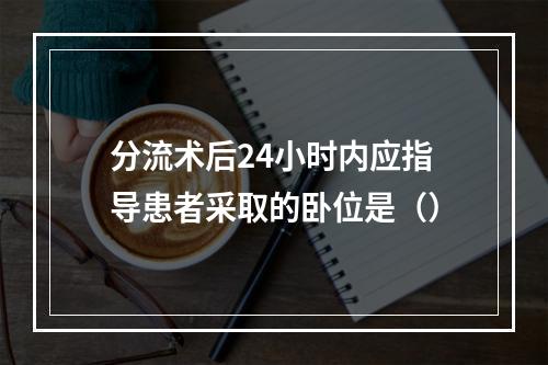 分流术后24小时内应指导患者采取的卧位是（）