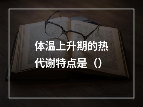 体温上升期的热代谢特点是（）