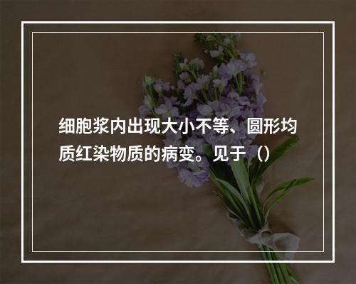 细胞浆内出现大小不等、圆形均质红染物质的病变。见于（）