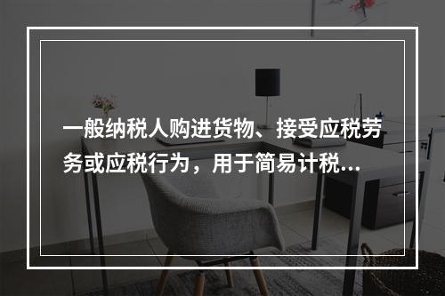 一般纳税人购进货物、接受应税劳务或应税行为，用于简易计税方法