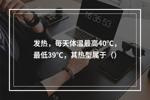 发热，每天体温最高40℃，最低39℃，其热型属于（）