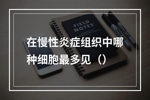 在慢性炎症组织中哪种细胞最多见（）