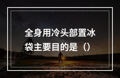 全身用冷头部置冰袋主要目的是（）