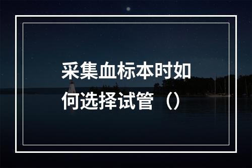 采集血标本时如何选择试管（）