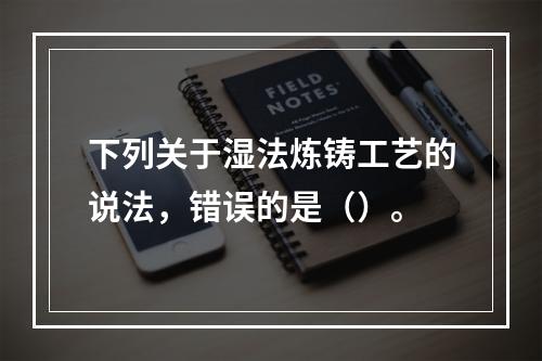 下列关于湿法炼铸工艺的说法，错误的是（）。