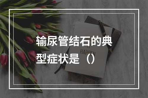 输尿管结石的典型症状是（）