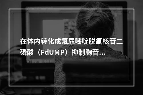 在体内转化成氟尿嘧啶脱氧核苷二磷酸（FdUMP）抑制胸苷酸合