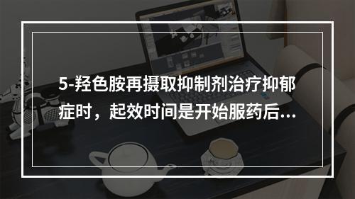 5-羟色胺再摄取抑制剂治疗抑郁症时，起效时间是开始服药后（）