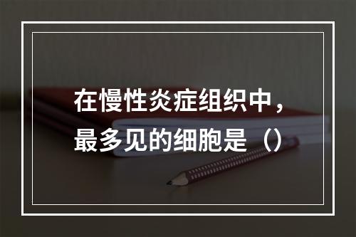 在慢性炎症组织中，最多见的细胞是（）