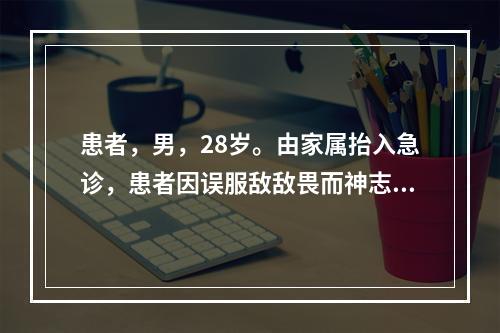 患者，男，28岁。由家属抬入急诊，患者因误服敌敌畏而神志不清