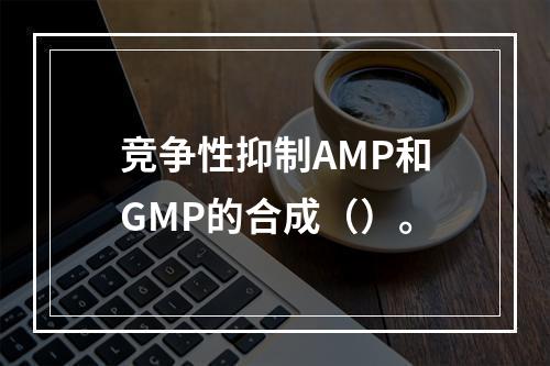 竞争性抑制AMP和GMP的合成（）。