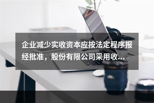 企业减少实收资本应按法定程序报经批准，股份有限公司采用收购本