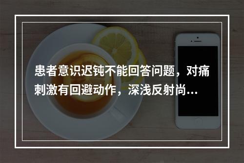 患者意识迟钝不能回答问题，对痛刺激有回避动作，深浅反射尚存，