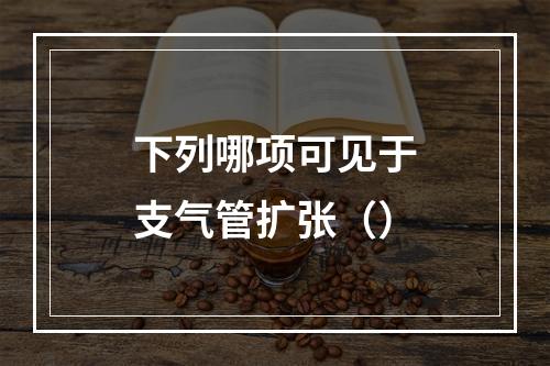 下列哪项可见于支气管扩张（）