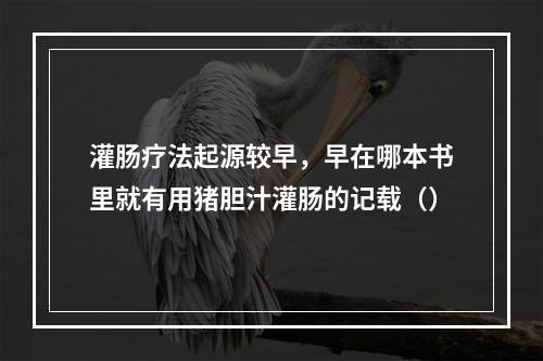 灌肠疗法起源较早，早在哪本书里就有用猪胆汁灌肠的记载（）