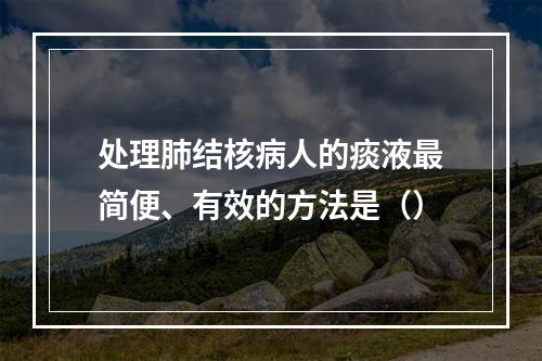 处理肺结核病人的痰液最简便、有效的方法是（）