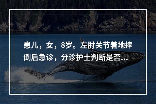 患儿，女，8岁。左肘关节着地摔倒后急诊，分诊护士判断是否发生