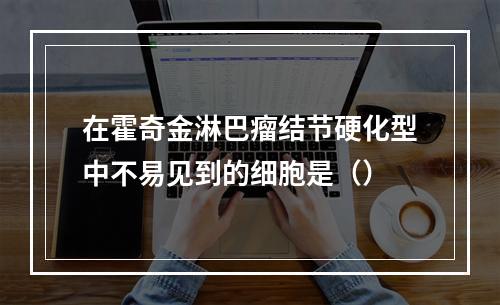 在霍奇金淋巴瘤结节硬化型中不易见到的细胞是（）