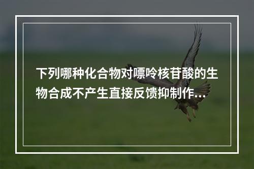 下列哪种化合物对嘌呤核苷酸的生物合成不产生直接反馈抑制作用（