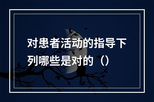 对患者活动的指导下列哪些是对的（）