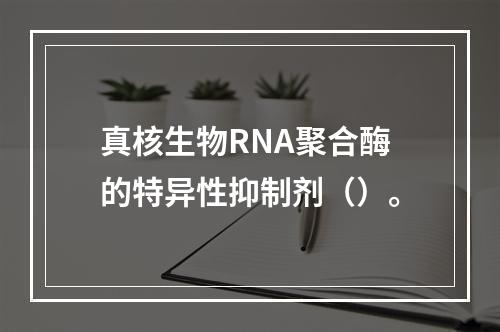 真核生物RNA聚合酶的特异性抑制剂（）。