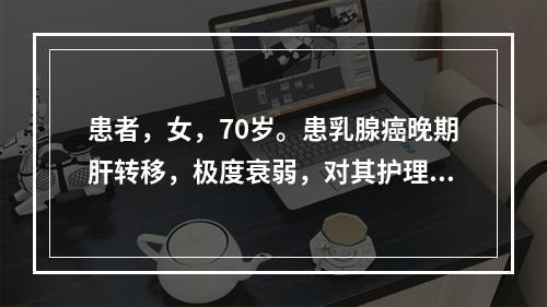 患者，女，70岁。患乳腺癌晚期肝转移，极度衰弱，对其护理应该