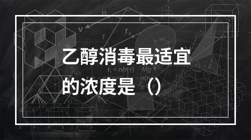 乙醇消毒最适宜的浓度是（）