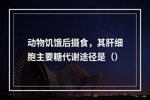 动物饥饿后摄食，其肝细胞主要糖代谢途径是（）