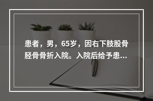 患者，男，65岁，因右下肢股骨胫骨骨折入院。入院后给予患者持