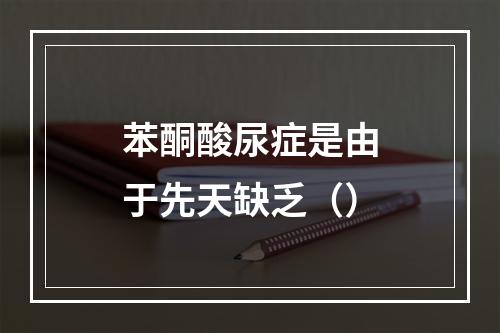 苯酮酸尿症是由于先天缺乏（）