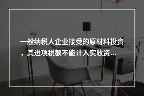 一般纳税人企业接受的原材料投资，其进项税额不能计入实收资本。