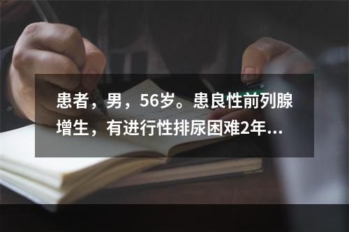 患者，男，56岁。患良性前列腺增生，有进行性排尿困难2年余，