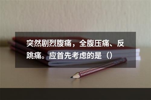 突然剧烈腹痛，全腹压痛、反跳痛。应首先考虑的是（）