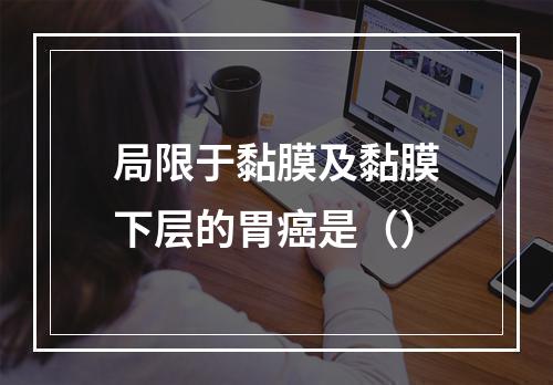 局限于黏膜及黏膜下层的胃癌是（）