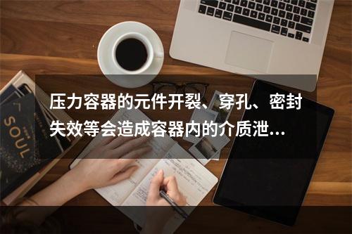 压力容器的元件开裂、穿孔、密封失效等会造成容器内的介质泄漏。