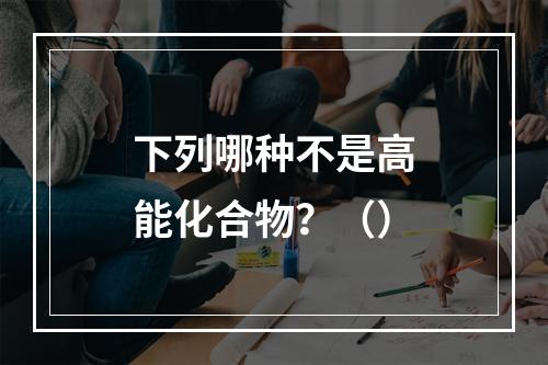 下列哪种不是高能化合物？（）