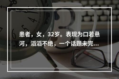 患者，女，32岁。表现为口若悬河，滔滔不绝，一个话题未完又转