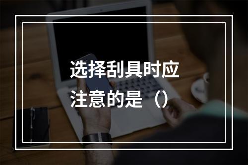 选择刮具时应注意的是（）