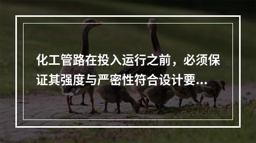 化工管路在投入运行之前，必须保证其强度与严密性符合设计要求。