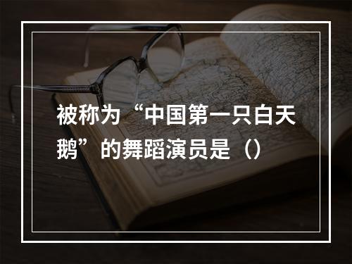 被称为“中国第一只白天鹅”的舞蹈演员是（）