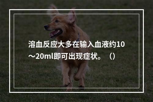 溶血反应大多在输入血液约10～20ml即可出现症状。（）