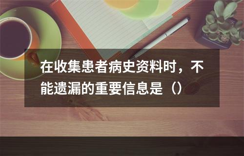 在收集患者病史资料时，不能遗漏的重要信息是（）