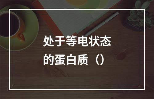 处于等电状态的蛋白质（）