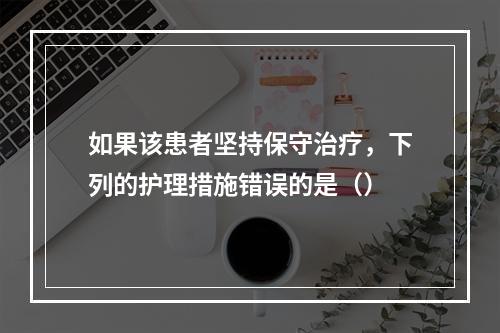 如果该患者坚持保守治疗，下列的护理措施错误的是（）