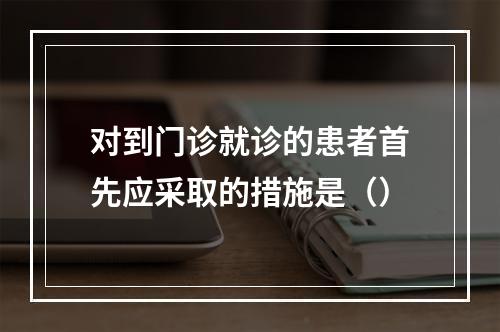 对到门诊就诊的患者首先应采取的措施是（）