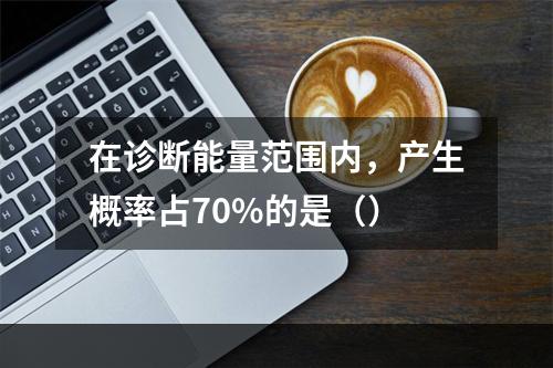 在诊断能量范围内，产生概率占70%的是（）