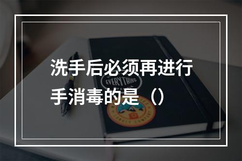 洗手后必须再进行手消毒的是（）