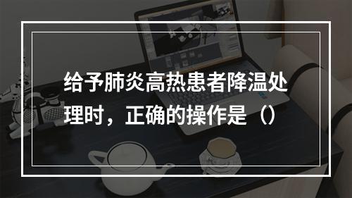 给予肺炎高热患者降温处理时，正确的操作是（）