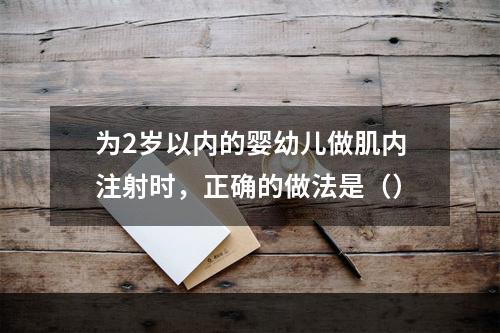 为2岁以内的婴幼儿做肌内注射时，正确的做法是（）