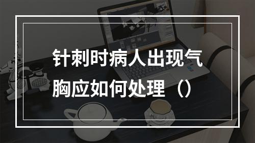 针刺时病人出现气胸应如何处理（）